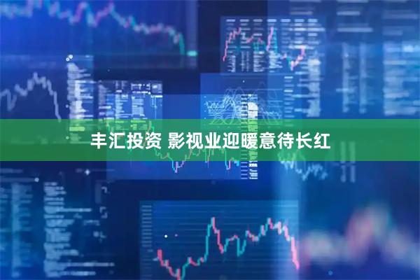 丰汇投资 影视业迎暖意待长红