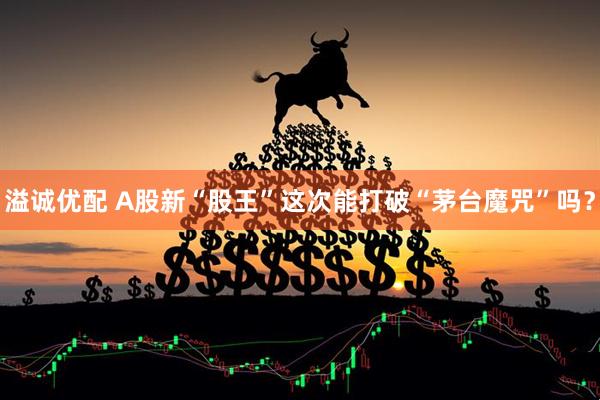 溢诚优配 A股新“股王”这次能打破“茅台魔咒”吗？