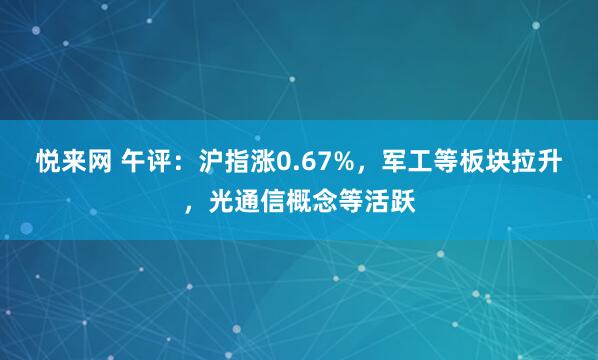 悦来网 午评：沪指涨0.67%，军工等板块拉升，光通信概念等活跃