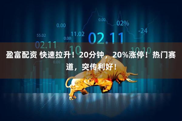盈富配资 快速拉升！20分钟，20%涨停！热门赛道，突传利好！