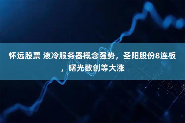 怀远股票 液冷服务器概念强势，圣阳股份8连板，曙光数创等大涨