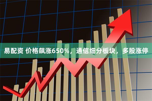 易配资 价格飙涨650%，通信细分板块，多股涨停