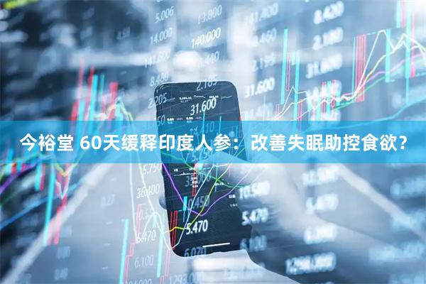 今裕堂 60天缓释印度人参:改善失眠助控食欲?