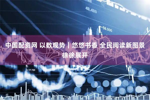 中国配资网 以数观势|悠悠书香 全民阅读新图景徐徐展开