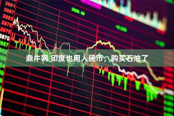 鼎牛网 印度也用人民币，购买石油了