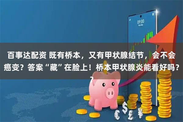 百事达配资 既有桥本,又有甲状腺结节,会不会癌变?答案“藏”在脸上!桥本甲状腺炎能看好吗?