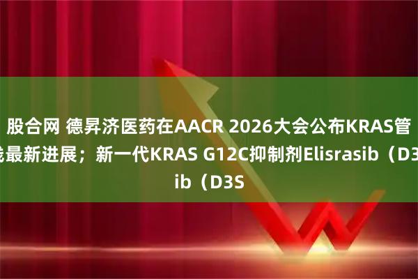 股合网 德昇济医药在AACR 2026大会公布KRAS管线最新进展;新一代KRAS G12C抑制剂Elisrasib(D3S