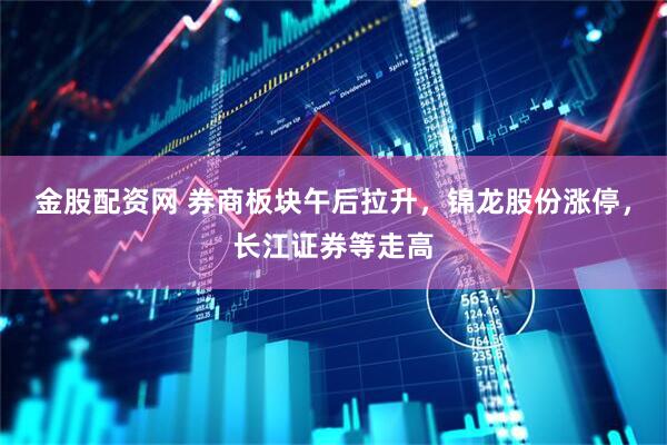 金股配资网 券商板块午后拉升，锦龙股份涨停，长江证券等走高