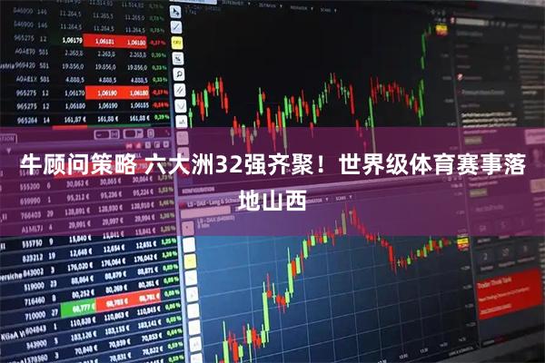 牛顾问策略 六大洲32强齐聚！世界级体育赛事落地山西