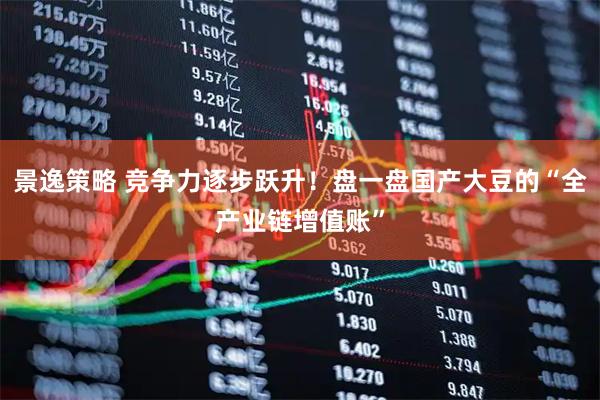 景逸策略 竞争力逐步跃升!盘一盘国产大豆的“全产业链增值账”