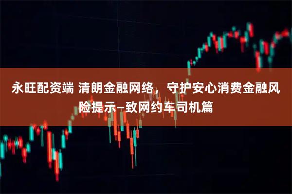 永旺配资端 清朗金融网络，守护安心消费金融风险提示—致网约车司机篇