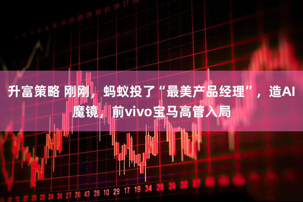 升富策略 刚刚，蚂蚁投了“最美产品经理”，造AI魔镜，前vivo宝马高管入局