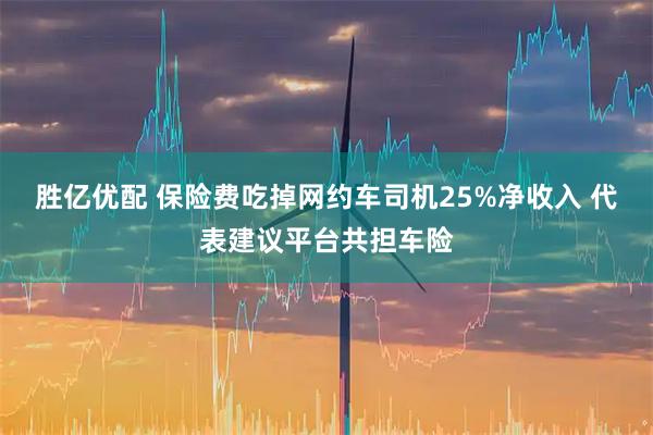 胜亿优配 保险费吃掉网约车司机25%净收入 代表建议平台共担车险