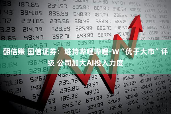 翻倍赚 国信证券：维持哔哩哔哩-W“优于大市”评级 公司加大AI投入力度