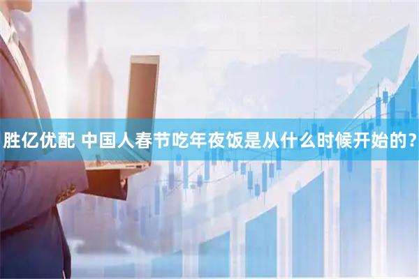 胜亿优配 中国人春节吃年夜饭是从什么时候开始的?