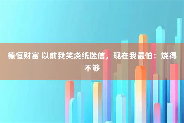 德恒财富 以前我笑烧纸迷信,现在我最怕:烧得不够