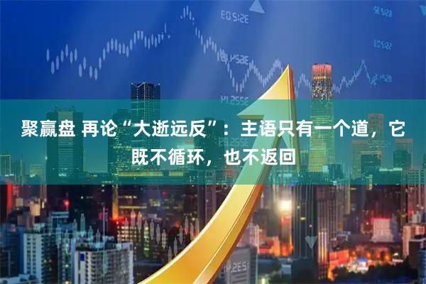 聚赢盘 再论“大逝远反”:主语只有一个道,它既不循环,也不返回