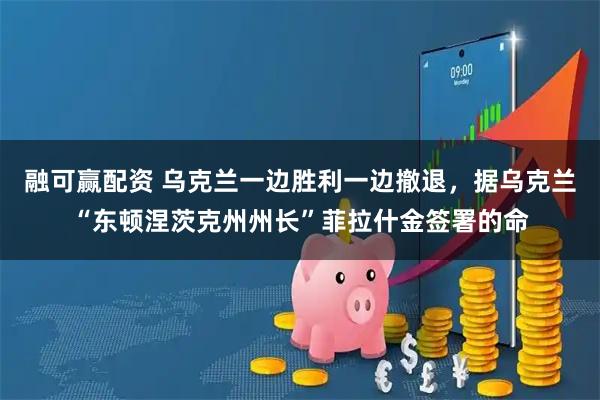融可赢配资 乌克兰一边胜利一边撤退，据乌克兰“东顿涅茨克州州长”菲拉什金签署的命
