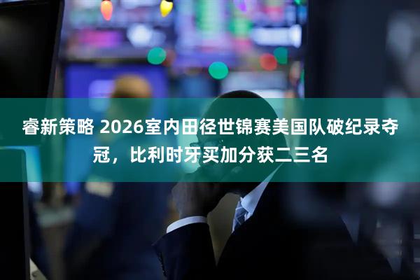 睿新策略 2026室内田径世锦赛美国队破纪录夺冠，比利时牙买加分获二三名