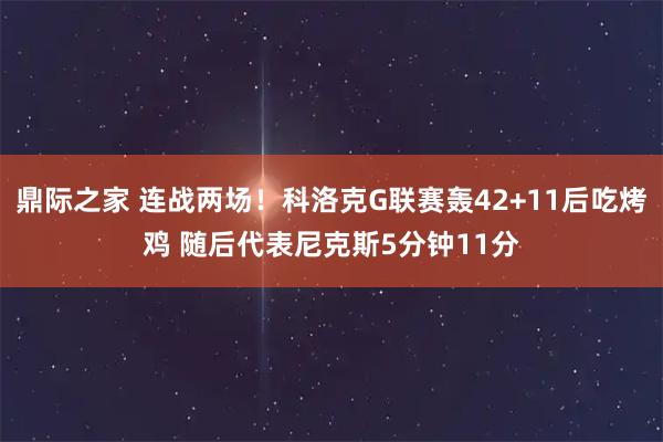 鼎际之家 连战两场！科洛克G联赛轰42+11后吃烤鸡 随后代表尼克斯5分钟11分
