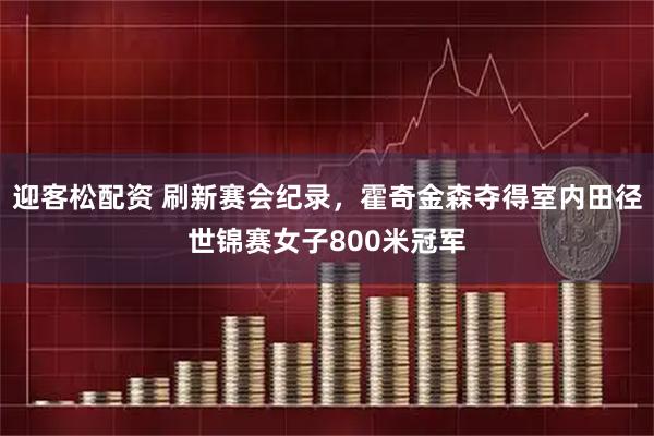 迎客松配资 刷新赛会纪录，霍奇金森夺得室内田径世锦赛女子800米冠军