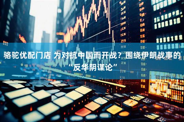 骆驼优配门店 为对抗中国而开战？围绕伊朗战事的“反华阴谋论”