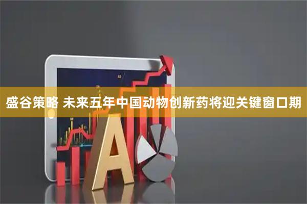 盛谷策略 未来五年中国动物创新药将迎关键窗口期