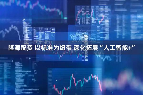 隆源配资 以标准为纽带 深化拓展“人工智能+”
