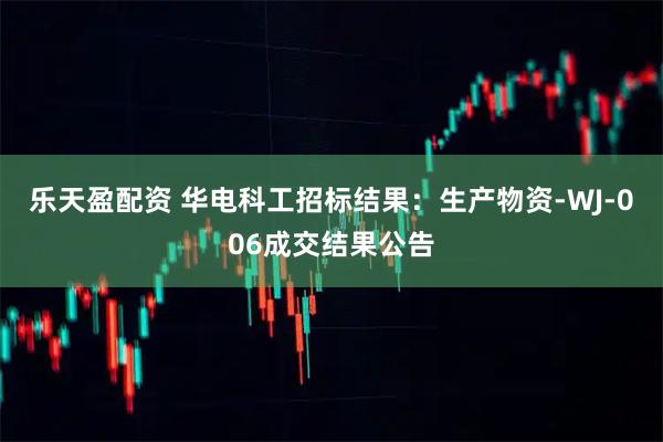 乐天盈配资 华电科工招标结果：生产物资-WJ-006成交结果公告