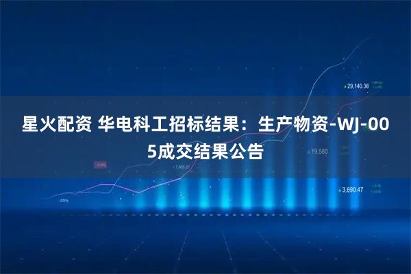 星火配资 华电科工招标结果：生产物资-WJ-005成交结果公告