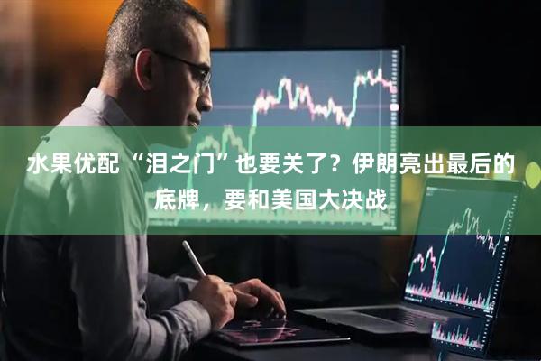 水果优配 “泪之门”也要关了?伊朗亮出最后的底牌,要和美国大决战
