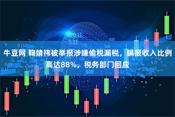 牛豆网 鞠婧祎被举报涉嫌偷税漏税，瞒报收入比例高达88%，税务部门回应