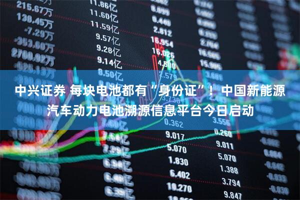 中兴证券 每块电池都有“身份证”！中国新能源汽车动力电池溯源信息平台今日启动