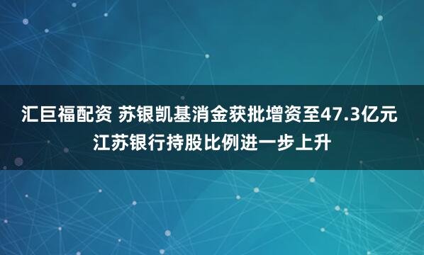 汇巨福配资 苏银凯基消金获批增资至47.3亿元 江苏银行持股比例进一步上升