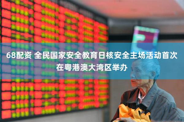68配资 全民国家安全教育日核安全主场活动首次在粤港澳大湾区举办