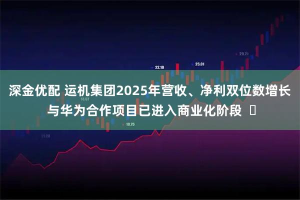 深金优配 运机集团2025年营收、净利双位数增长 与华为合作项目已进入商业化阶段  ​