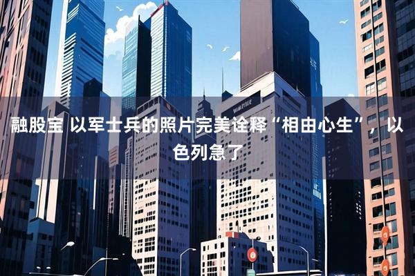 融股宝 以军士兵的照片完美诠释“相由心生”，以色列急了