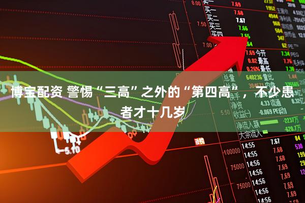 博宝配资 警惕“三高”之外的“第四高”，不少患者才十几岁