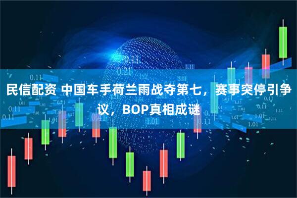 民信配资 中国车手荷兰雨战夺第七，赛事突停引争议，BOP真相成谜