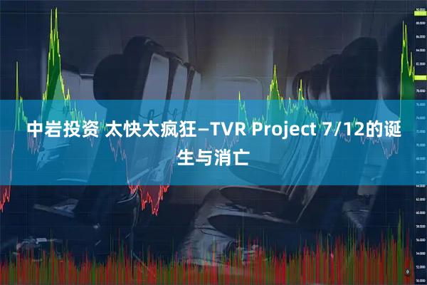 中岩投资 太快太疯狂—TVR Project 7/12的诞生与消亡