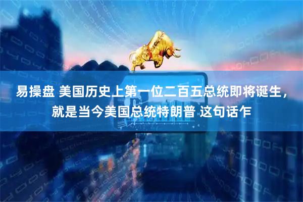 易操盘 美国历史上第一位二百五总统即将诞生，就是当今美国总统特朗普 这句话乍