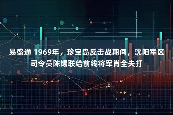 易盛通 1969年，珍宝岛反击战期间，沈阳军区司令员陈锡联给前线将军肖全夫打