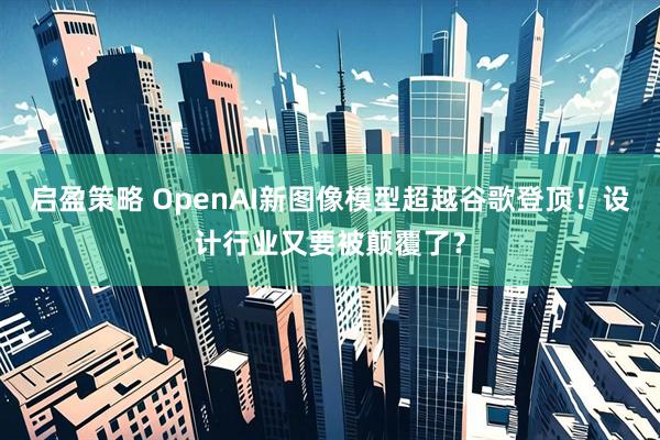 启盈策略 OpenAI新图像模型超越谷歌登顶！设计行业又要被颠覆了？