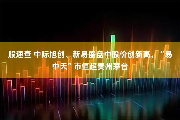 股速查 中际旭创、新易盛盘中股价创新高，“易中天”市值超贵州茅台