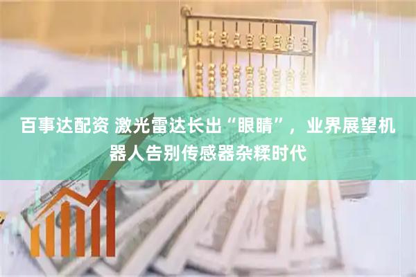 百事达配资 激光雷达长出“眼睛”，业界展望机器人告别传感器杂糅时代