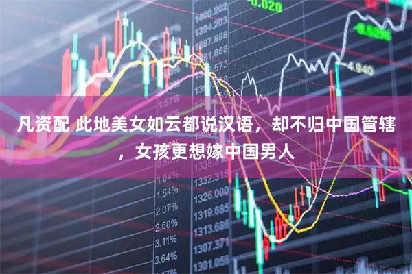凡资配 此地美女如云都说汉语,却不归中国管辖,女孩更想嫁中国男人