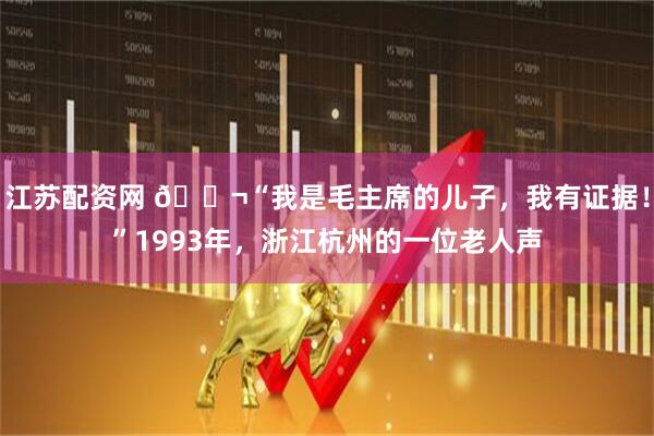 江苏配资网 🌬“我是毛主席的儿子，我有证据！”1993年，浙江杭州的一位老人声