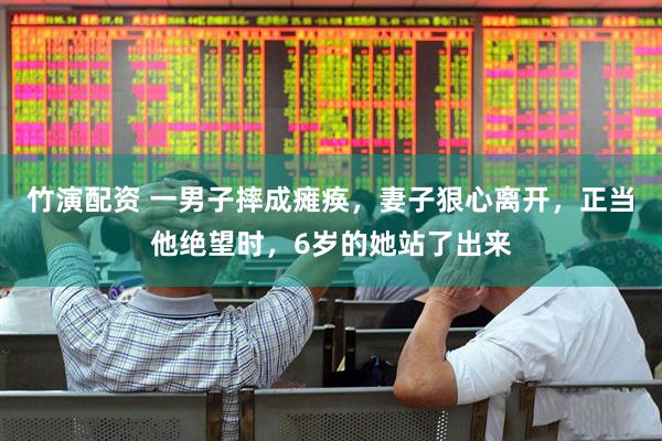 竹演配资 一男子摔成瘫痪，妻子狠心离开，正当他绝望时，6岁的她站了出来