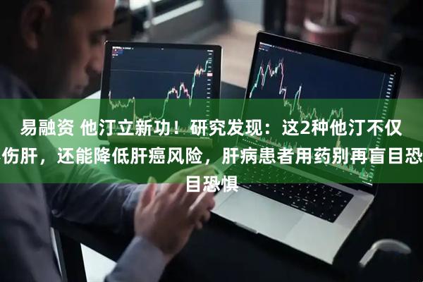 易融资 他汀立新功！研究发现：这2种他汀不仅不伤肝，还能降低肝癌风险，肝病患者用药别再盲目恐惧