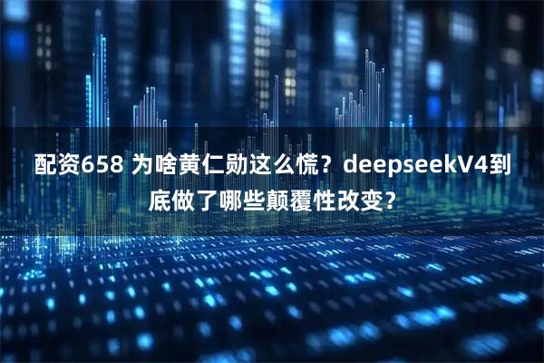 配资658 为啥黄仁勋这么慌？deepseekV4到底做了哪些颠覆性改变？
